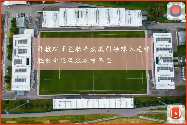 外援双子星联手发威引领球队逆转胜利全场观众欢呼不已