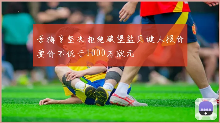 奈梅亨坚决拒绝狼堡盐贝健人报价要价不低于1000万欧元