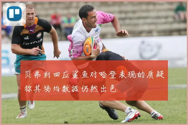 贝弗利回应鲨鱼对哈登表现的质疑称其场均数据仍然出色