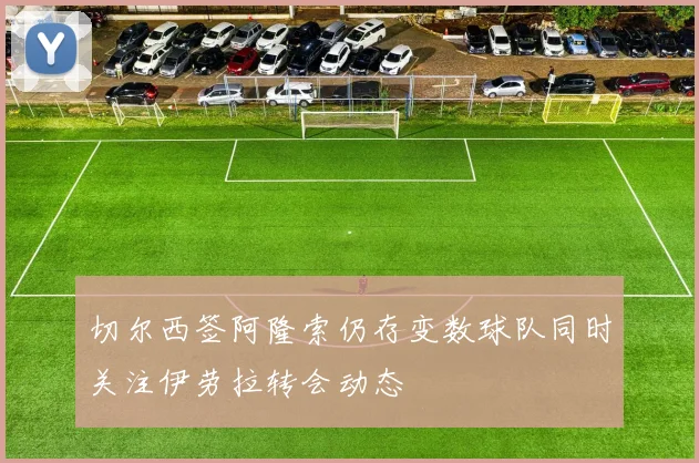切尔西签阿隆索仍存变数球队同时关注伊劳拉转会动态