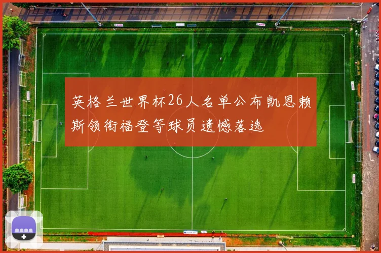 英格兰世界杯26人名单公布凯恩赖斯领衔福登等球员遗憾落选