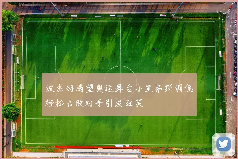 波杰姆渴望奥运舞台小里弗斯调侃轻松击败对手引发狂笑