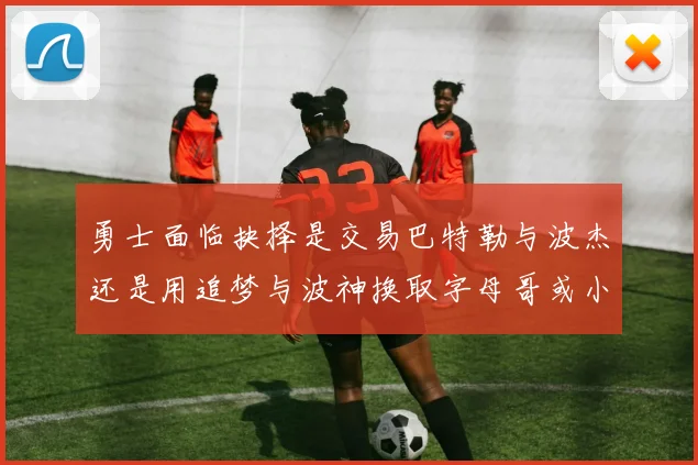 勇士面临抉择是交易巴特勒与波杰还是用追梦与波神换取字母哥或小卡