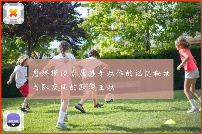詹姆斯谈专属握手动作的记忆秘诀与队友间的默契互动