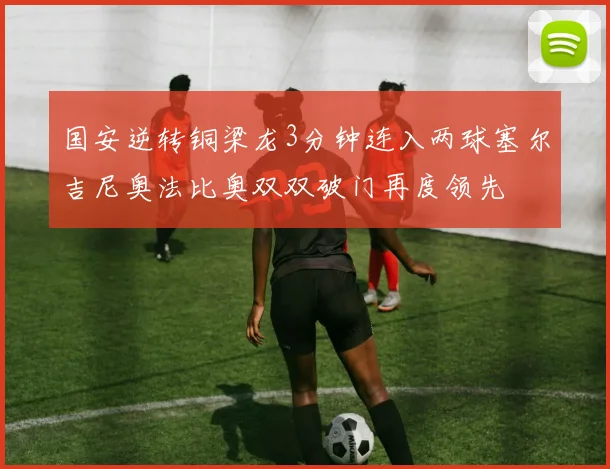 国安逆转铜梁龙3分钟连入两球塞尔吉尼奥法比奥双双破门再度领先