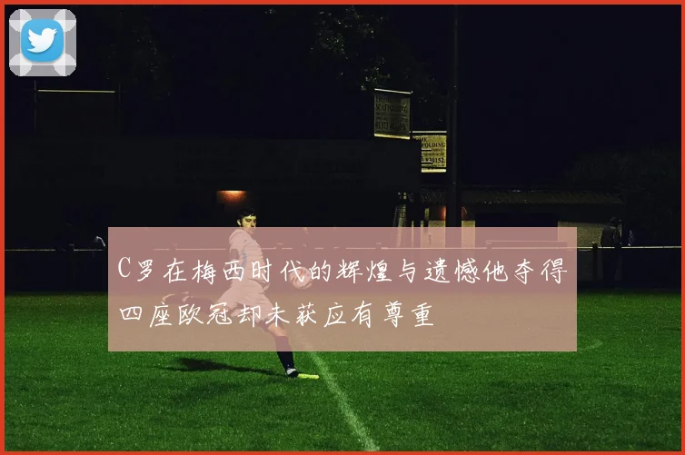 C罗在梅西时代的辉煌与遗憾他夺得四座欧冠却未获应有尊重
