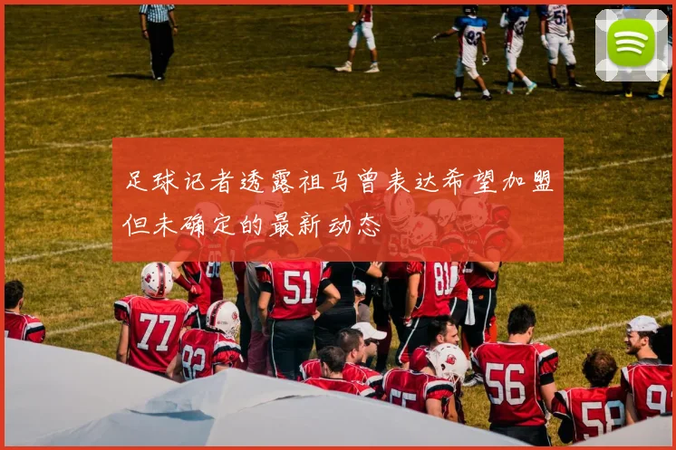 足球记者透露祖马曾表达希望加盟但未确定的最新动态