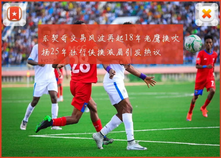 东契奇交易风波再起18年老鹰换吹杨25年独行侠换浓眉引发热议