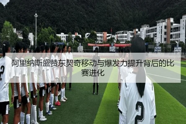 阿里纳斯盛赞东契奇移动与爆发力提升背后的比赛进化